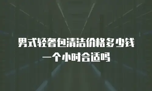 男式轻奢包清洁价格多少钱一个小时合适吗