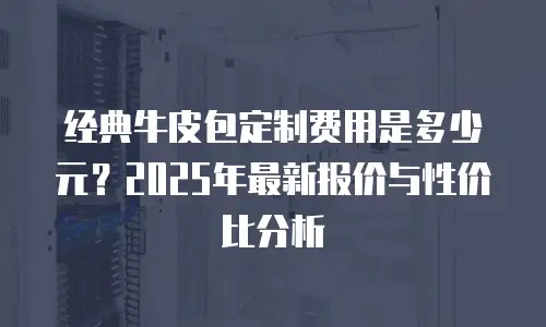 经典牛皮包定制费用是多少元？2025年最新报价与性价比分析