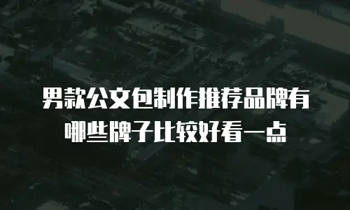 男款公文包制作推荐品牌有哪些牌子比较好看一点
