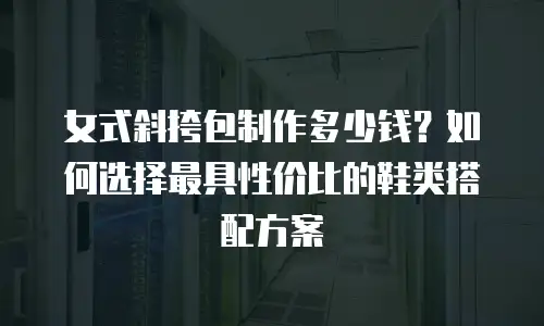 女式斜挎包制作多少钱？如何选择最具性价比的鞋类搭配方案