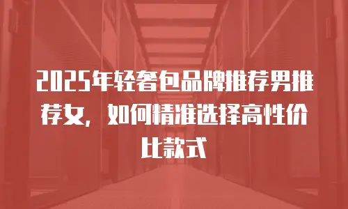 2025年轻奢包品牌推荐男推荐女，如何精准选择高性价比款式