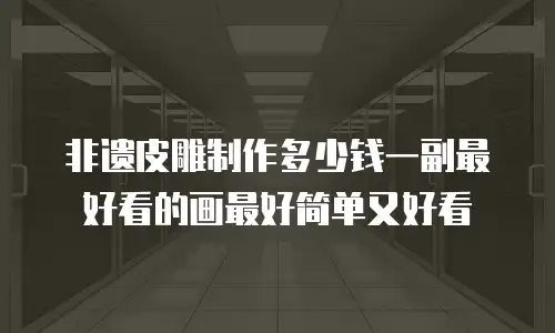 非遗皮雕制作多少钱一副最好看的画最好简单又好看