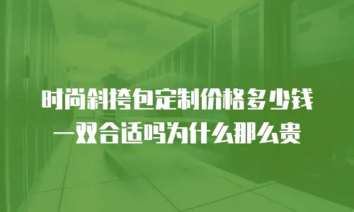 时尚斜挎包定制价格多少钱一双合适吗为什么那么贵