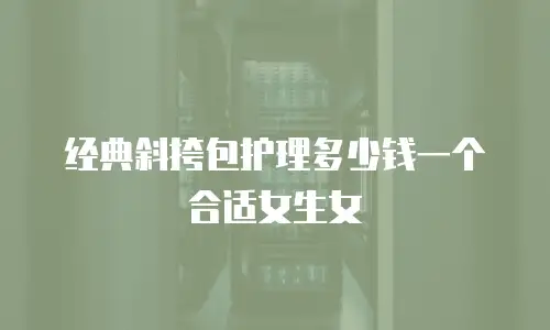 经典斜挎包护理多少钱一个合适女生女