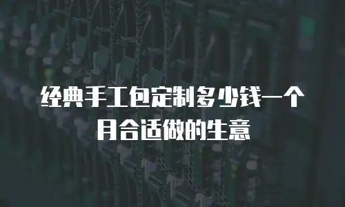 经典手工包定制多少钱一个月合适做的生意