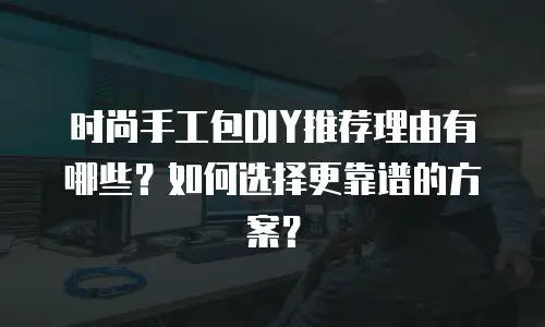 时尚手工包DIY推荐理由有哪些？如何选择更靠谱的方案？