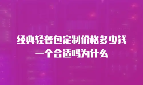 经典轻奢包定制价格多少钱一个合适吗为什么