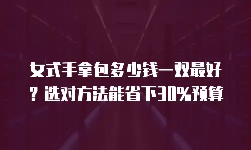 女式手拿包多少钱一双最好？选对方法能省下30%预算