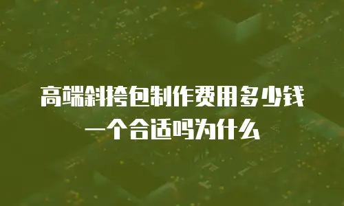 高端斜挎包制作费用多少钱一个合适吗为什么