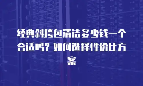 经典斜挎包清洁多少钱一个合适吗？如何选择性价比方案