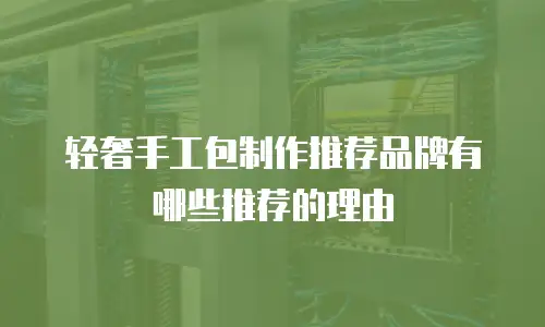 轻奢手工包制作推荐品牌有哪些推荐的理由