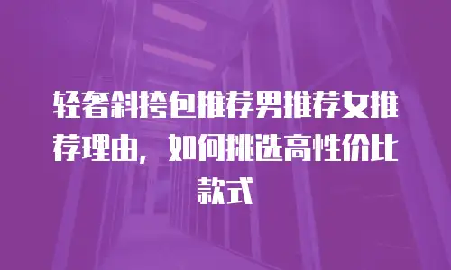 轻奢斜挎包推荐男推荐女推荐理由，如何挑选高性价比款式