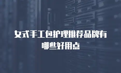 女式手工包护理推荐品牌有哪些好用点