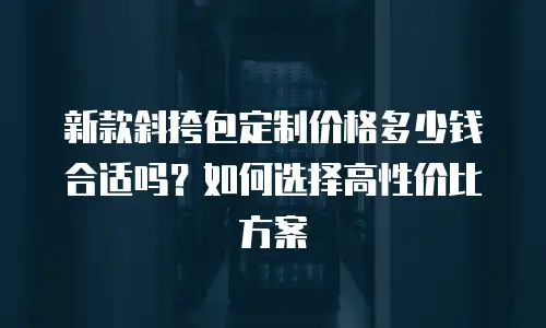 新款斜挎包定制价格多少钱合适吗？如何选择高性价比方案