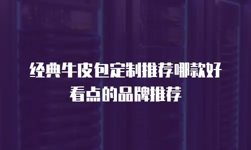 经典牛皮包定制推荐哪款好看点的品牌推荐