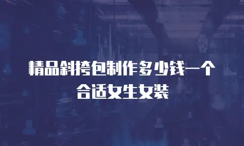 精品斜挎包制作多少钱一个合适女生女装