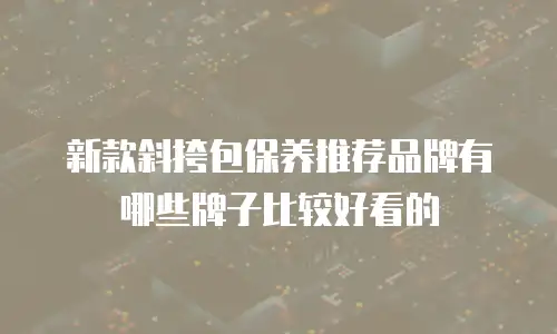 新款斜挎包保养推荐品牌有哪些牌子比较好看的