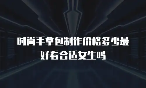 时尚手拿包制作价格多少最好看合适女生吗