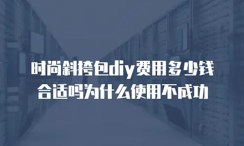 时尚斜挎包diy费用多少钱合适吗为什么使用不成功