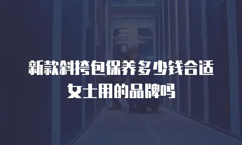 新款斜挎包保养多少钱合适女士用的品牌吗