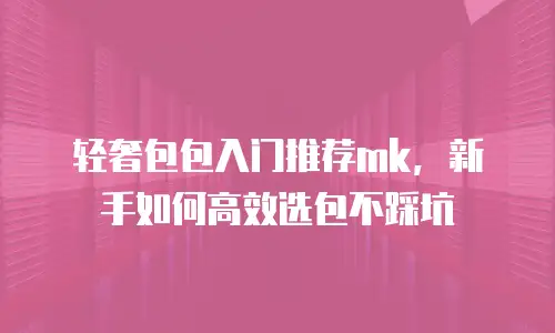 轻奢包包入门推荐mk，新手如何高效选包不踩坑