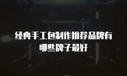 经典手工包制作推荐品牌有哪些牌子最好