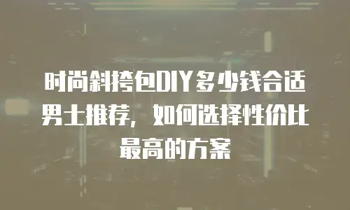 时尚斜挎包DIY多少钱合适男士推荐，如何选择性价比最高的方案