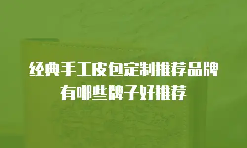 经典手工皮包定制推荐品牌有哪些牌子好推荐