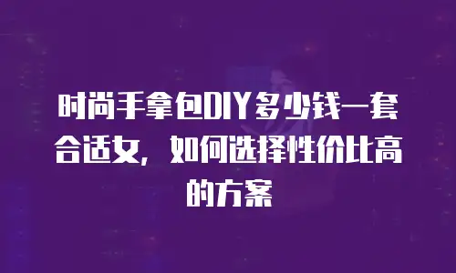 时尚手拿包DIY多少钱一套合适女，如何选择性价比高的方案