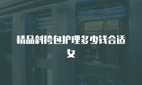 精品斜挎包护理多少钱合适女