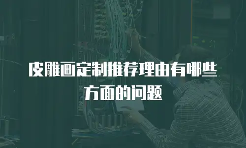 皮雕画定制推荐理由有哪些方面的问题