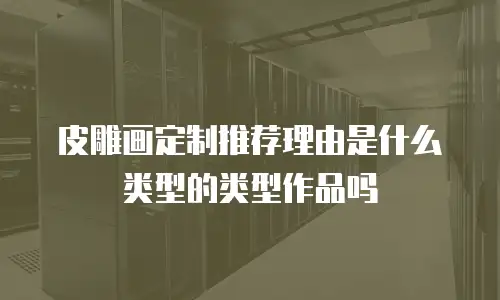 皮雕画定制推荐理由是什么类型的类型作品吗