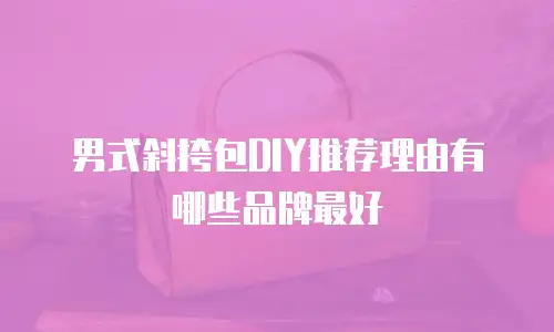 男式斜挎包DIY推荐理由有哪些品牌最好