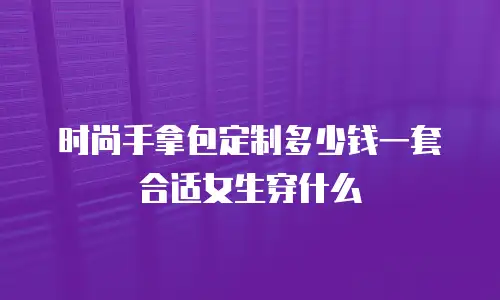 时尚手拿包定制多少钱一套合适女生穿什么