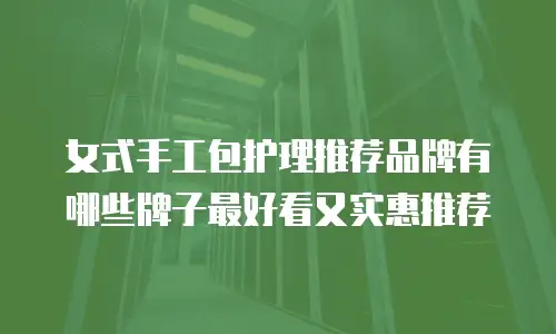 女式手工包护理推荐品牌有哪些牌子最好看又实惠推荐
