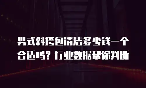 男式斜挎包清洁多少钱一个合适吗？行业数据帮你判断