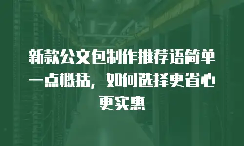新款公文包制作推荐语简单一点概括，如何选择更省心更实惠