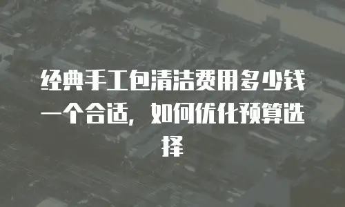 经典手工包清洁费用多少钱一个合适，如何优化预算选择
