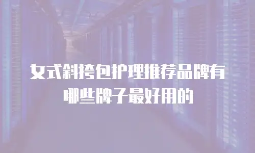 女式斜挎包护理推荐品牌有哪些牌子最好用的