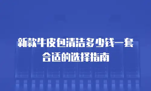 新款牛皮包清洁多少钱一套合适的选择指南