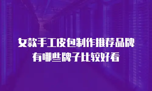 女款手工皮包制作推荐品牌有哪些牌子比较好看