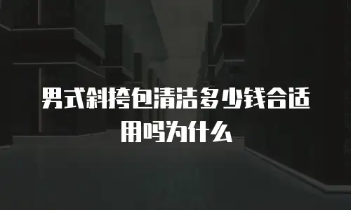 男式斜挎包清洁多少钱合适用吗为什么