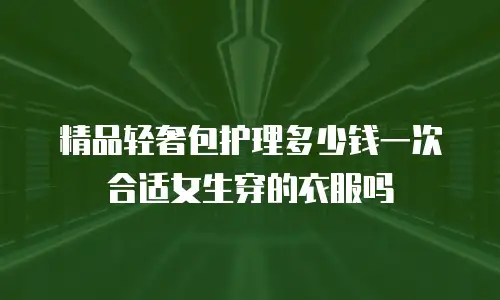 精品轻奢包护理多少钱一次合适女生穿的衣服吗