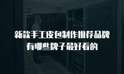 新款手工皮包制作推荐品牌有哪些牌子最好看的