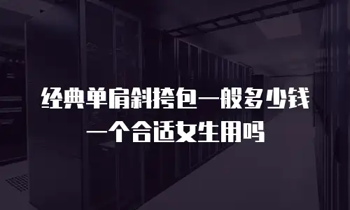 经典单肩斜挎包一般多少钱一个合适女生用吗