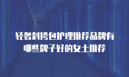 轻奢斜挎包护理推荐品牌有哪些牌子好的女士推荐