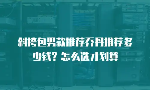 斜挎包男款推荐乔丹推荐多少钱？怎么选才划算
