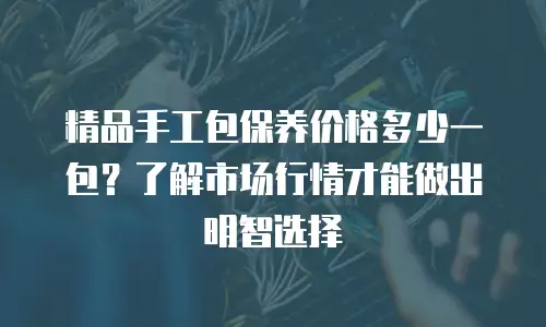 精品手工包保养价格多少一包？了解市场行情才能做出明智选择
