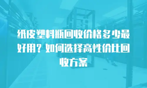 纸皮塑料瓶回收价格多少最好用？如何选择高性价比回收方案