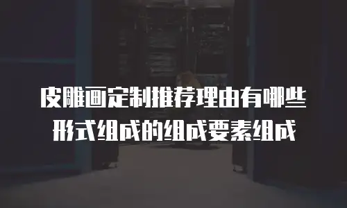 皮雕画定制推荐理由有哪些形式组成的组成要素组成
